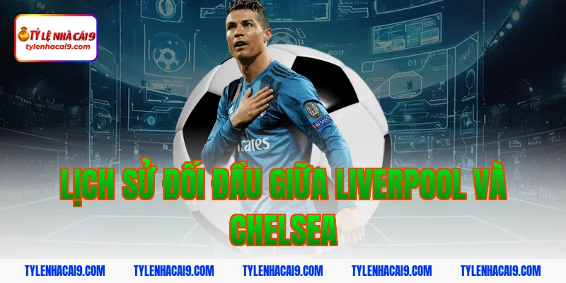 Nhận định dự đoán trận siêu kinh điển Liverpool vs Chelsea 2 Lịch sử đối đầu giữa Liverpool và Chelsea