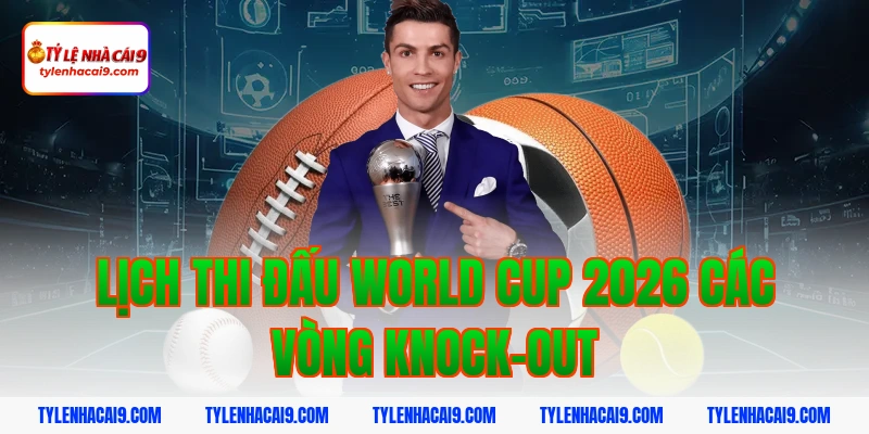 Lịch Thi Đấu 6 Lịch thi đấu World Cup 2026 các vòng knock-out