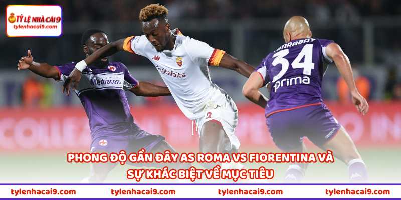 Phong độ gần đây AS Roma vs Fiorentina và sự khác biệt về mục tiêu